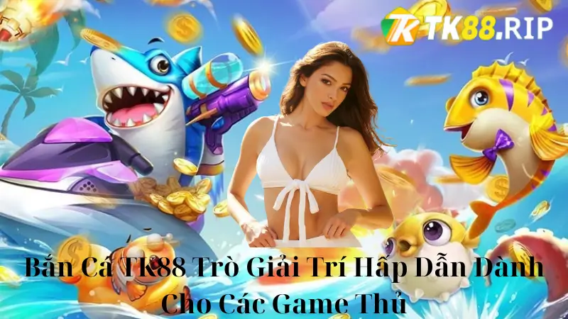 Bắn Cá TK88 Trò Giải Trí Hấp Dẫn Dành Cho Các Game Thủ