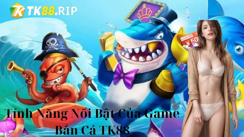 Những Tính Năng Nổi Bật Của Game Bắn Cá Tại TK88